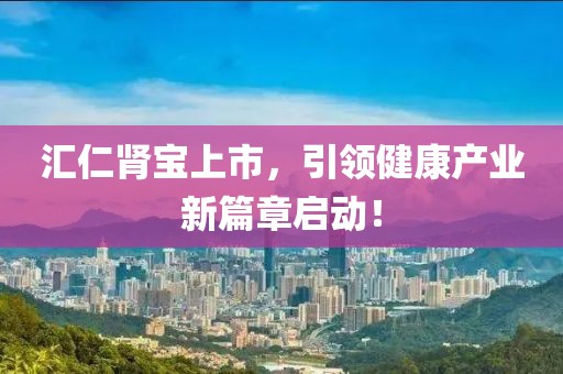 汇仁肾宝上市，引领健康产业新篇章启动！