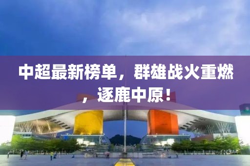 中超最新榜单，群雄战火重燃，逐鹿中原！