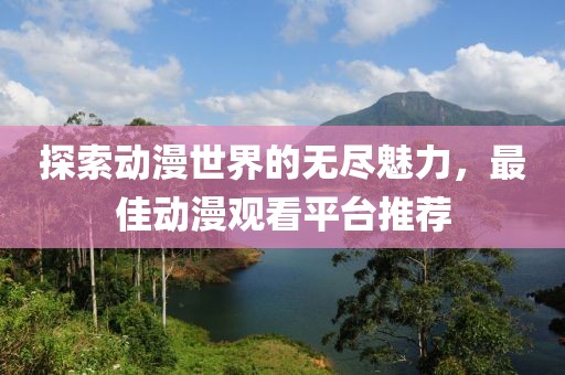 探索动漫世界的无尽魅力，最佳动漫观看平台推荐