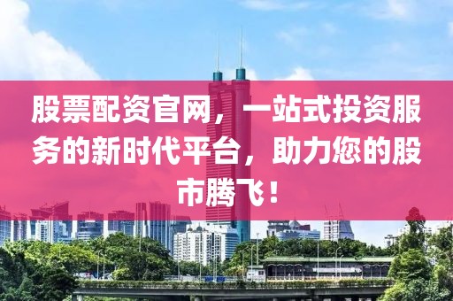 股票配资官网，一站式投资服务的新时代平台，助力您的股市腾飞！