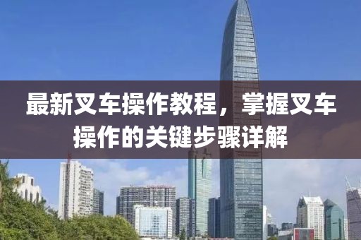 最新叉车操作教程，掌握叉车操作的关键步骤详解