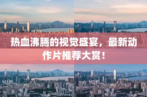 热血沸腾的视觉盛宴，最新动作片推荐大赏！