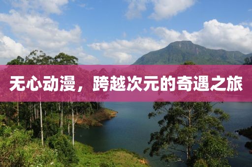 无心动漫，跨越次元的奇遇之旅