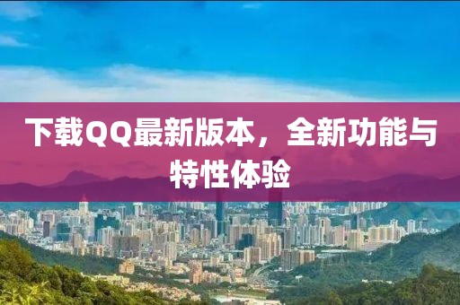 下载QQ最新版本，全新功能与特性体验