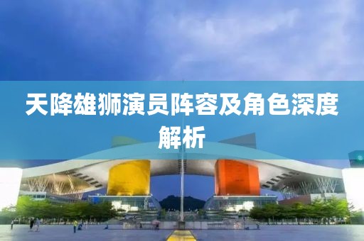 天降雄狮演员阵容及角色深度解析