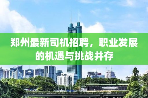 郑州最新司机招聘，职业发展的机遇与挑战并存