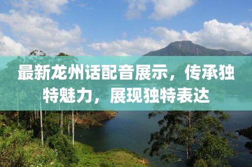 最新龙州话配音展示，传承独特魅力，展现独特表达
