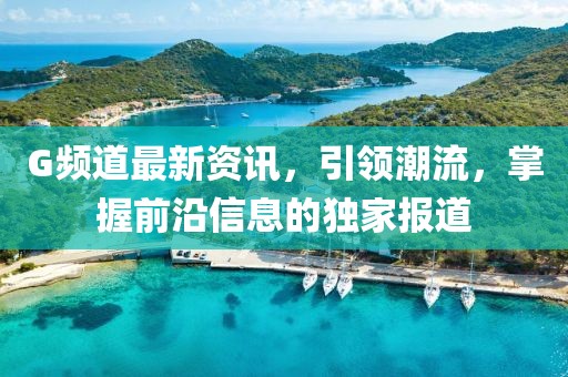 G频道最新资讯，引领潮流，掌握前沿信息的独家报道