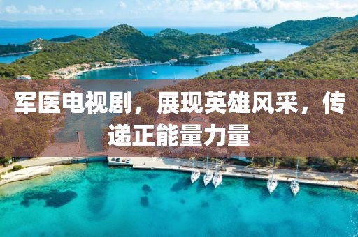 军医电视剧，展现英雄风采，传递正能量力量