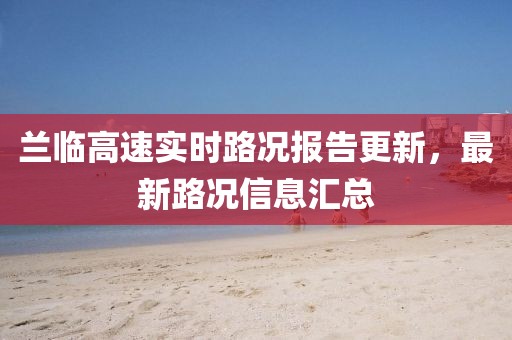兰临高速实时路况报告更新，最新路况信息汇总