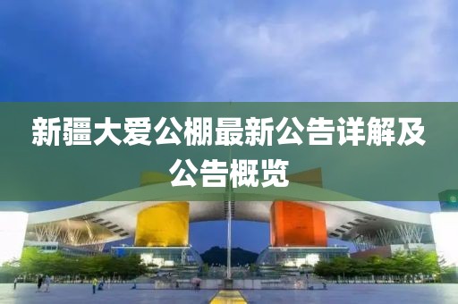 新疆大爱公棚最新公告详解及公告概览
