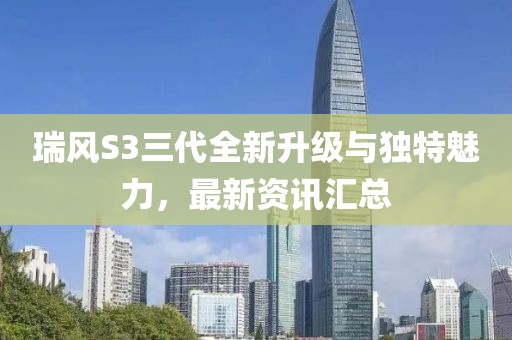 瑞风S3三代全新升级与独特魅力，最新资讯汇总