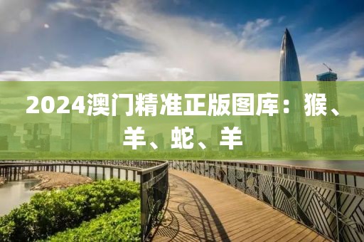 2024澳门精准正版图库：猴、羊、蛇、羊