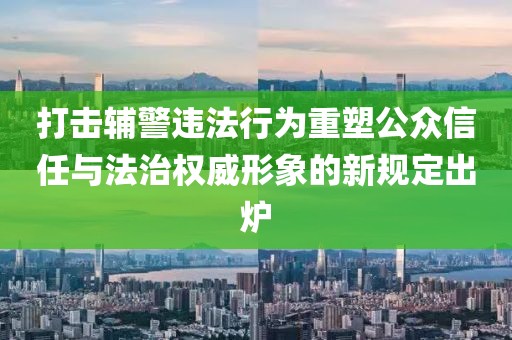 打击辅警违法行为重塑公众信任与法治权威形象的新规定出炉