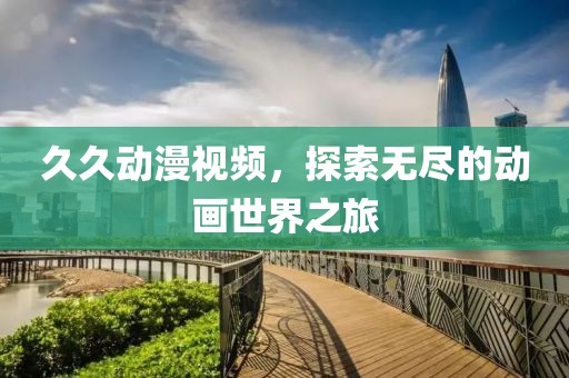 久久动漫视频，探索无尽的动画世界之旅