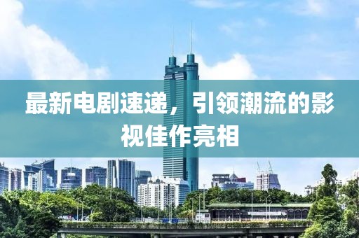 最新电剧速递，引领潮流的影视佳作亮相