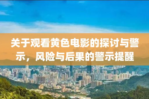 关于观看黄色电影的探讨与警示，风险与后果的警示提醒