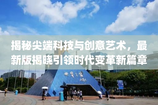 揭秘尖端科技与创意艺术，最新版揭晓引领时代变革新篇章