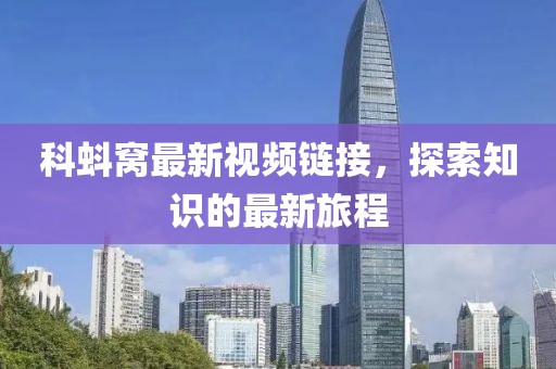 科蚪窝最新视频链接，探索知识的最新旅程