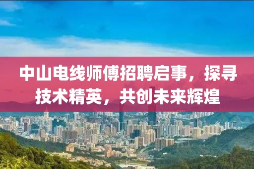中山电线师傅招聘启事，探寻技术精英，共创未来辉煌
