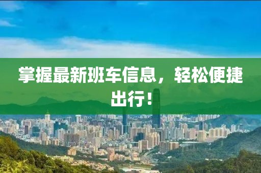 掌握最新班车信息，轻松便捷出行！