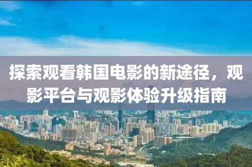 探索观看韩国电影的新途径，观影平台与观影体验升级指南