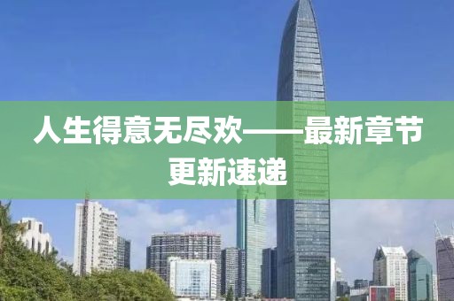 人生得意无尽欢——最新章节更新速递