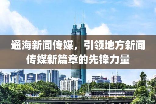 通海新闻传媒，引领地方新闻传媒新篇章的先锋力量