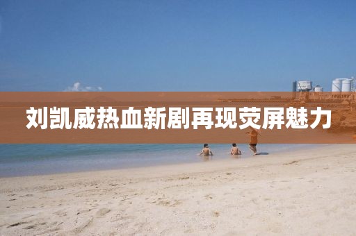 刘凯威热血新剧再现荧屏魅力