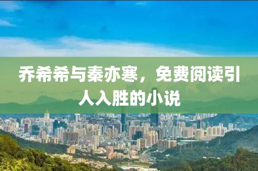 乔希希与秦亦寒，免费阅读引人入胜的小说