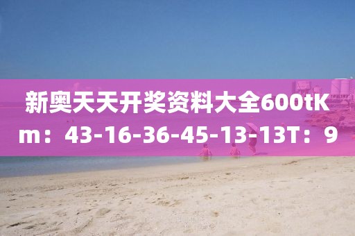 新奥天天开奖资料大全600tKm：43-16-36-45-13-13T：9