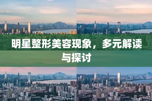 明星整形美容现象，多元解读与探讨