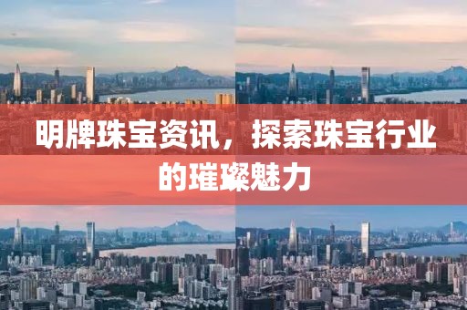 明牌珠宝资讯，探索珠宝行业的璀璨魅力