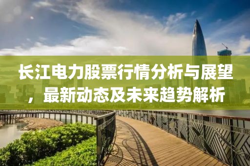 长江电力股票行情分析与展望，最新动态及未来趋势解析