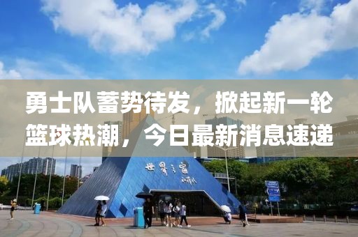 勇士队蓄势待发，掀起新一轮篮球热潮，今日最新消息速递