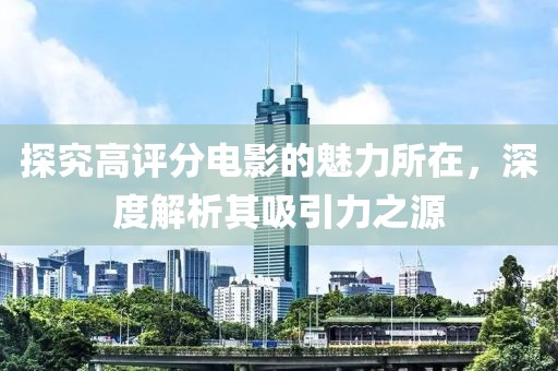 探究高评分电影的魅力所在，深度解析其吸引力之源