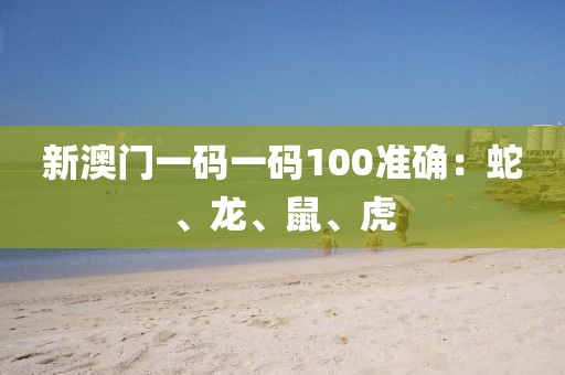 新澳门一码一码100准确：蛇、龙、鼠、虎