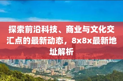 探索前沿科技、商业与文化交汇点的最新动态，8x8x最新地址解析