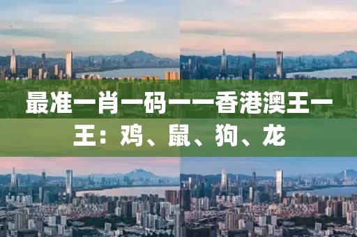 最准一肖一码一一香港澳王一王：鸡、鼠、狗、龙