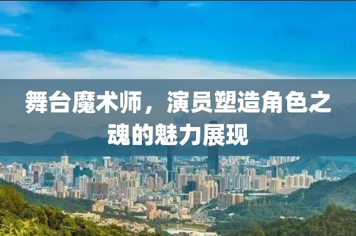 舞台魔术师，演员塑造角色之魂的魅力展现