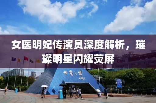 女医明妃传演员深度解析，璀璨明星闪耀荧屏