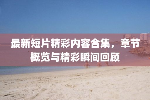 最新短片精彩内容合集，章节概览与精彩瞬间回顾
