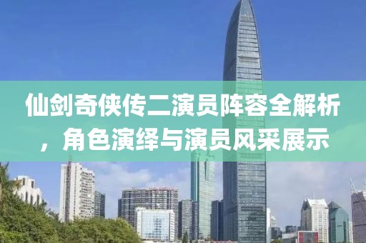 仙剑奇侠传二演员阵容全解析，角色演绎与演员风采展示
