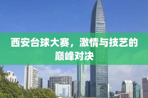 西安台球大赛，激情与技艺的巅峰对决