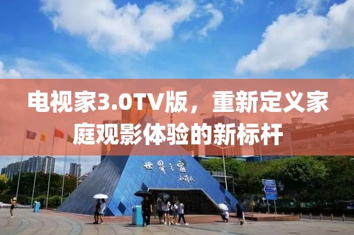 电视家3.0TV版，重新定义家庭观影体验的新标杆