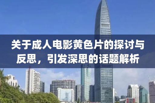 关于成人电影黄色片的探讨与反思，引发深思的话题解析