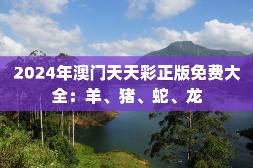 2024年澳门天天彩正版免费大全：羊、猪、蛇、龙