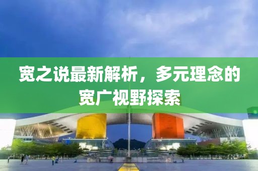 宽之说最新解析，多元理念的宽广视野探索