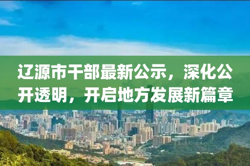 辽源市干部最新公示，深化公开透明，开启地方发展新篇章