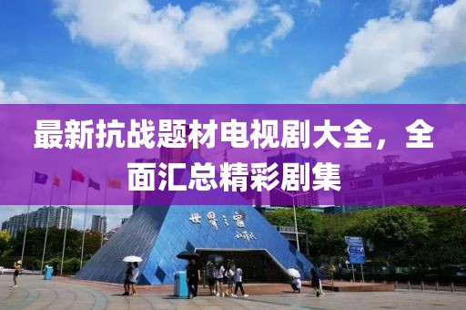 最新抗战题材电视剧大全，全面汇总精彩剧集
